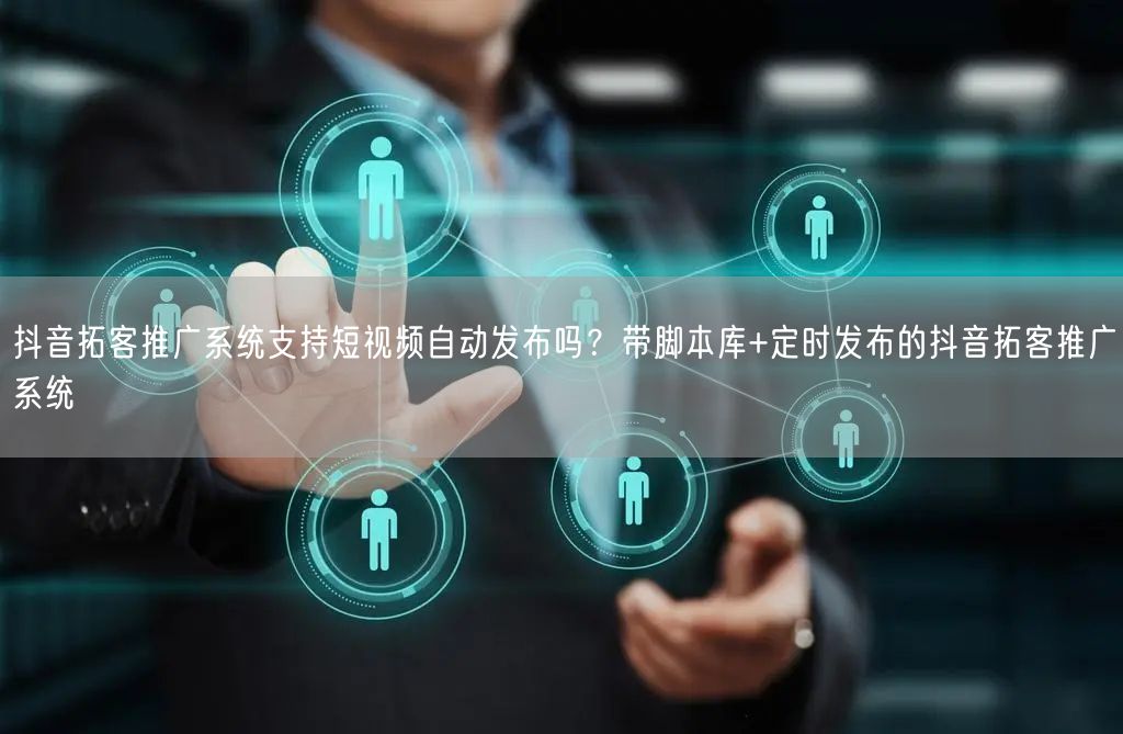 抖音拓客推广系统支持短视频自动发布吗？带脚本库+定时发布的抖音拓客推广系统
