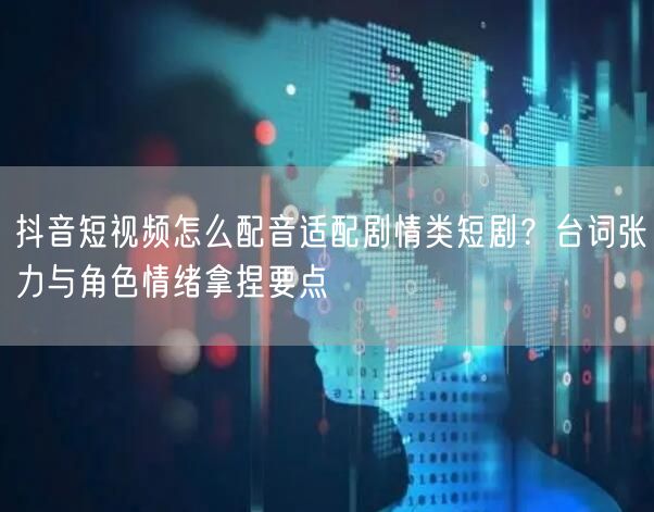 抖音短视频怎么配音适配剧情类短剧？台词张力与角色情绪拿捏要点