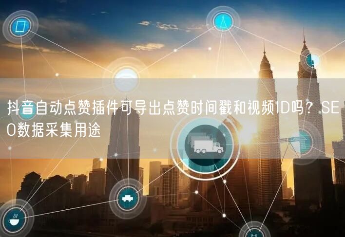 抖音自动点赞插件可导出点赞时间戳和视频ID吗？SEO数据采集用途