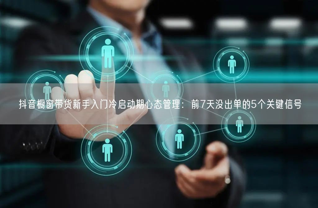 抖音橱窗带货新手入门冷启动期心态管理：前7天没出单的5个关键信号