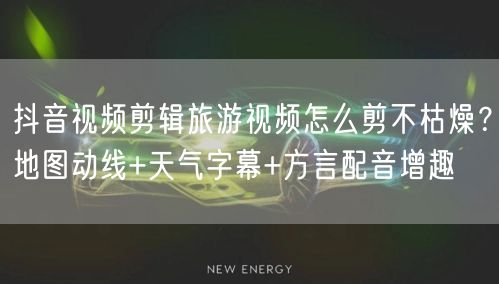 抖音视频剪辑旅游视频怎么剪不枯燥？地图动线+天气字幕+方言配音增趣