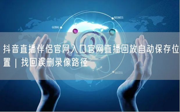 抖音直播伴侣官网入口官网直播回放自动保存位置｜找回误删录像路径