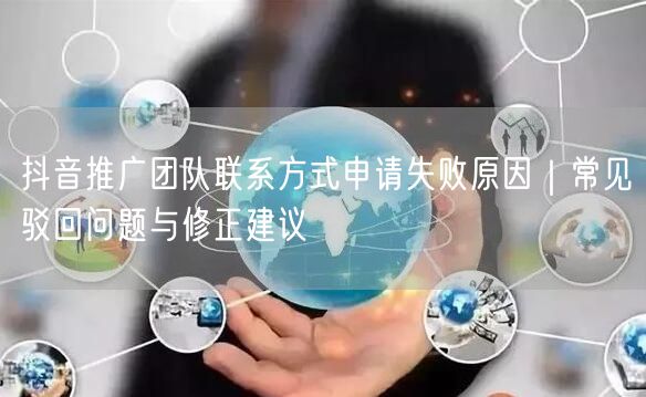 抖音推广团队联系方式申请失败原因｜常见驳回问题与修正建议