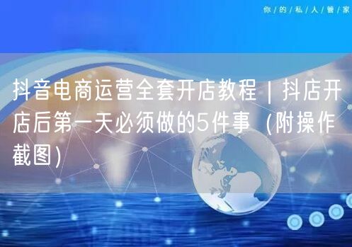 抖音电商运营全套开店教程｜抖店开店后第一天必须做的5件事（附操作截图）