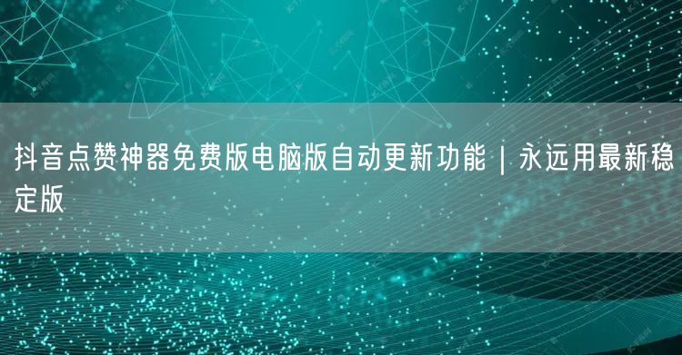 抖音点赞神器免费版电脑版自动更新功能｜永远用最新稳定版