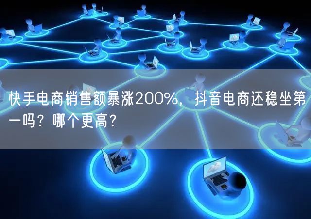 快手电商销售额暴涨200%，抖音电商还稳坐第一吗？哪个更高？