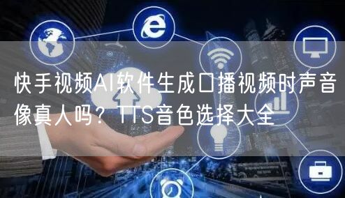 快手视频AI软件生成口播视频时声音像真人吗？TTS音色选择大全