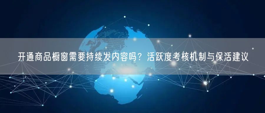 开通商品橱窗需要持续发内容吗？活跃度考核机制与保活建议