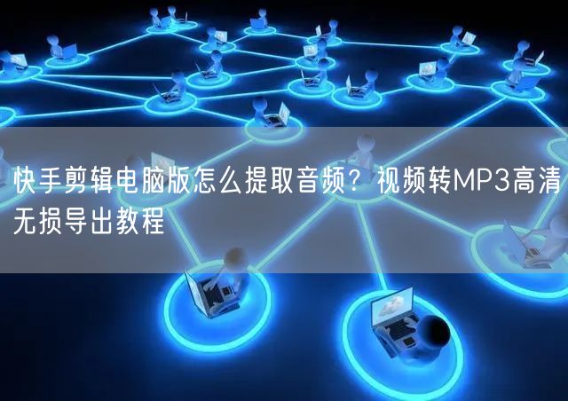 快手剪辑电脑版怎么提取音频？视频转MP3高清无损导出教程