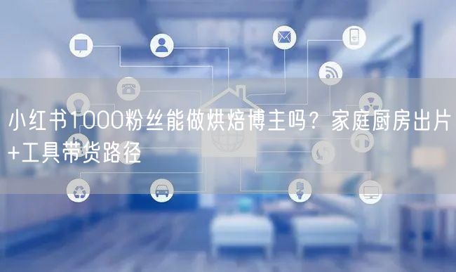 小红书1000粉丝能做烘焙博主吗？家庭厨房出片+工具带货路径
