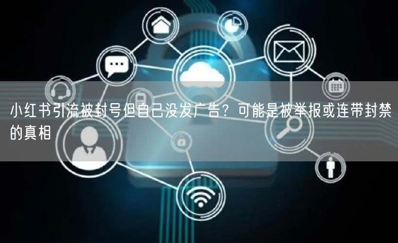 小红书引流被封号但自己没发广告？可能是被举报或连带封禁的真相