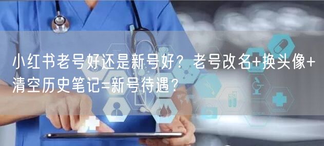 小红书老号好还是新号好？老号改名+换头像+清空历史笔记=新号待遇？