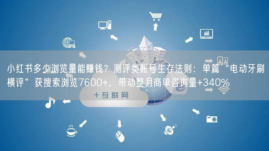 小红书多少浏览量能赚钱？测评类账号生存法则：单篇“电动牙刷横评”获搜索浏览7600+，带动整月商单咨