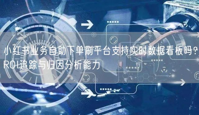 小红书业务自助下单刷平台支持实时数据看板吗？ROI追踪与归因分析能力