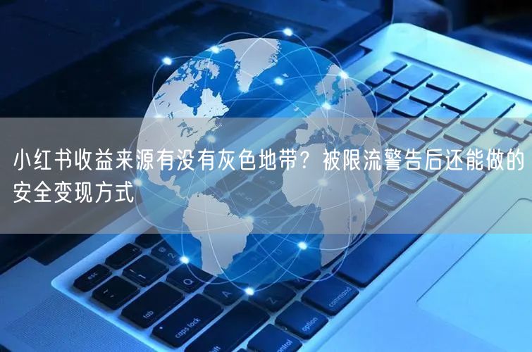 小红书收益来源有没有灰色地带？被限流警告后还能做的安全变现方式