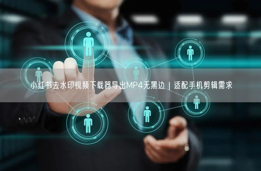 小红书去水印视频下载器导出MP4无黑边｜适配手机剪辑需求