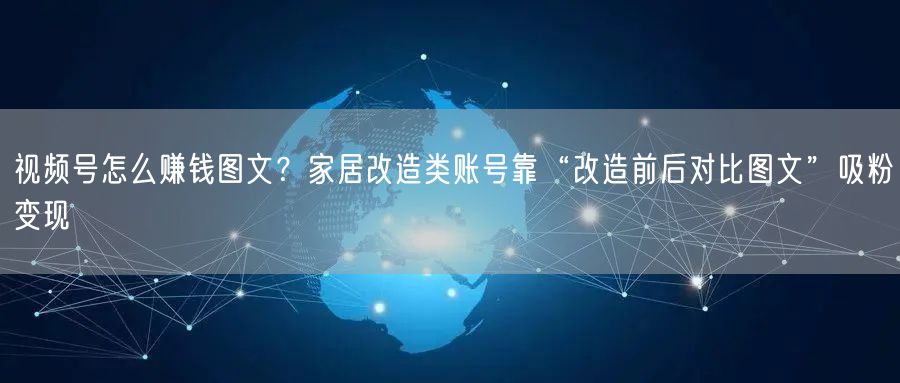 视频号怎么赚钱图文？家居改造类账号靠“改造前后对比图文”吸粉变现