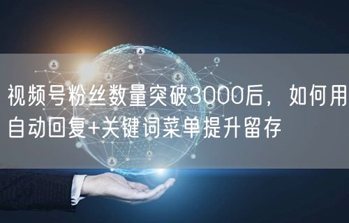 视频号粉丝数量突破3000后，如何用自动回复+关键词菜单提升留存