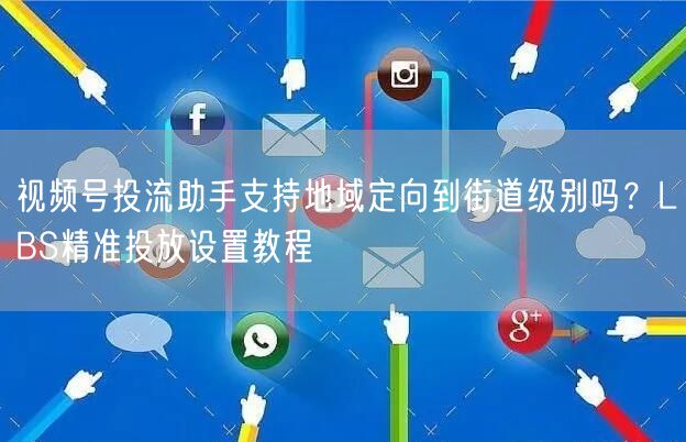 视频号投流助手支持地域定向到街道级别吗？LBS精准投放设置教程