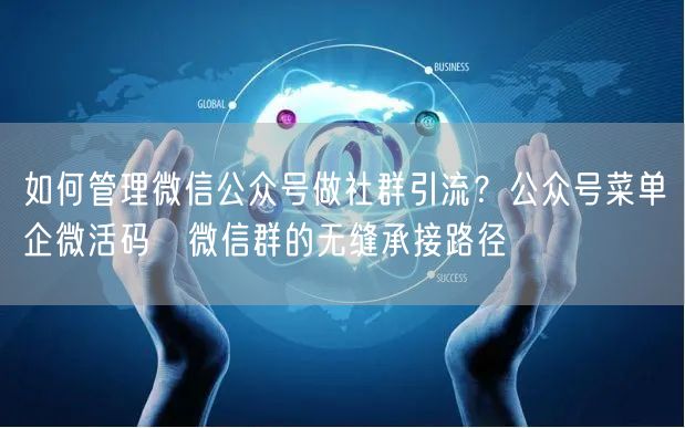 如何管理微信公众号做社群引流？公众号菜单→企微活码→微信群的无缝承接路径