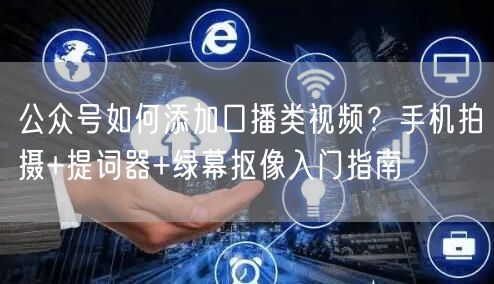 公众号如何添加口播类视频？手机拍摄+提词器+绿幕抠像入门指南