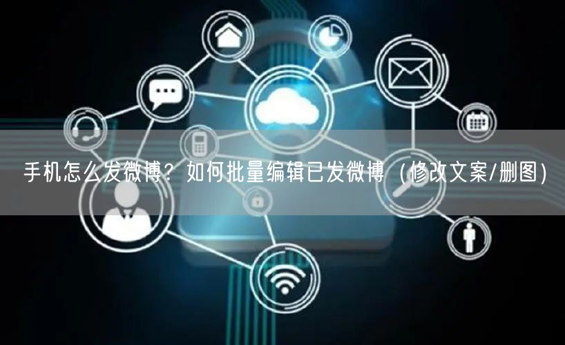 手机怎么发微博？如何批量编辑已发微博（修改文案/删图）