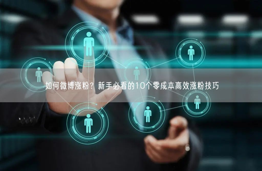 如何微博涨粉？新手必看的10个零成本高效涨粉技巧
