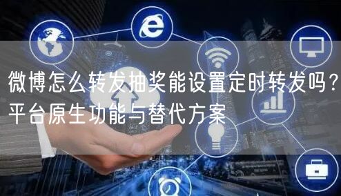 微博怎么转发抽奖能设置定时转发吗？平台原生功能与替代方案