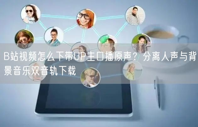 B站视频怎么下带UP主口播原声？分离人声与背景音乐双音轨下载