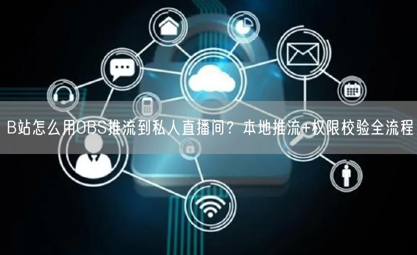 B站怎么用OBS推流到私人直播间？本地推流+权限校验全流程