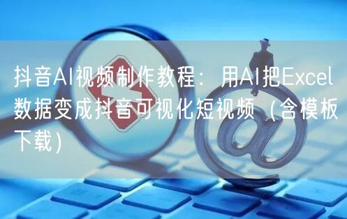 抖音AI视频制作教程：用AI把Excel数据变成抖音可视化短视频（含模板下载）