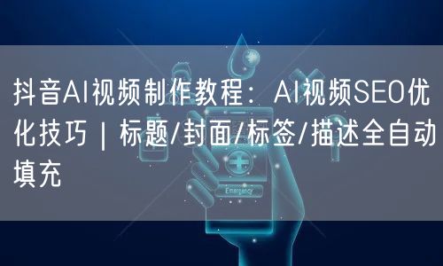 抖音AI视频制作教程：AI视频SEO优化技巧｜标题/封面/标签/描述全自动填充