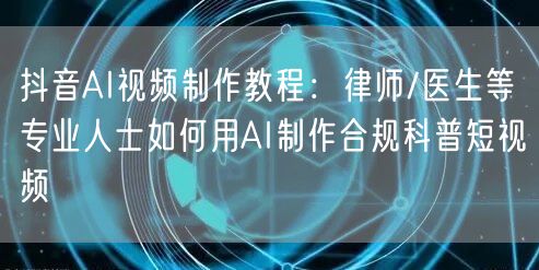 抖音AI视频制作教程：律师/医生等专业人士如何用AI制作合规科普短视频