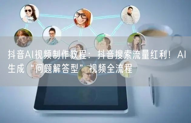 抖音AI视频制作教程：抖音搜索流量红利！AI生成“问题解答型”视频全流程