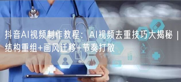 抖音AI视频制作教程：AI视频去重技巧大揭秘｜结构重组+画风迁移+节奏打散