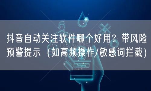 抖音自动关注软件哪个好用？带风险预警提示（如高频操作/敏感词拦截）