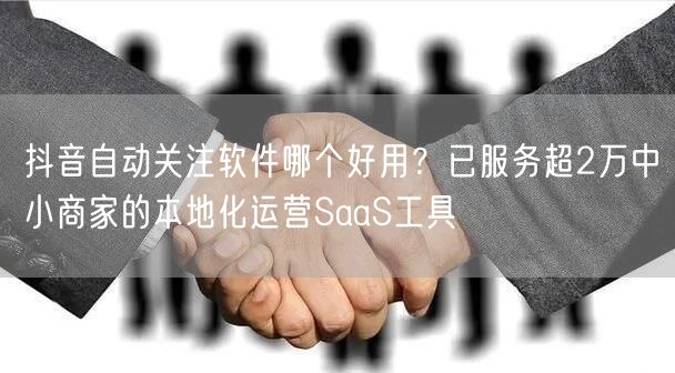 抖音自动关注软件哪个好用？已服务超2万中小商家的本地化运营SaaS工具