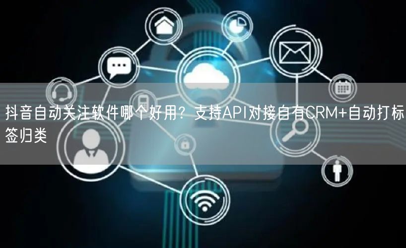 抖音自动关注软件哪个好用？支持API对接自有CRM+自动打标签归类