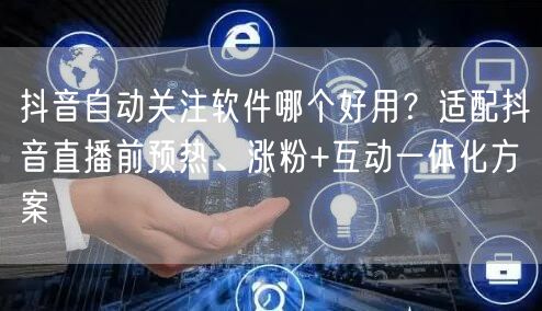 抖音自动关注软件哪个好用？适配抖音直播前预热、涨粉+互动一体化方案