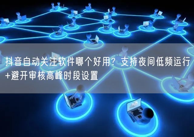抖音自动关注软件哪个好用？支持夜间低频运行+避开审核高峰时段设置