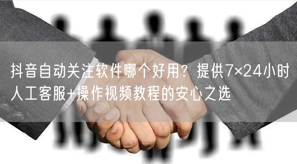 抖音自动关注软件哪个好用？提供7×24小时人工客服+操作视频教程的安心之选