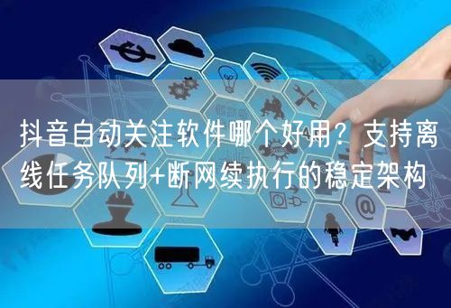 抖音自动关注软件哪个好用？支持离线任务队列+断网续执行的稳定架构