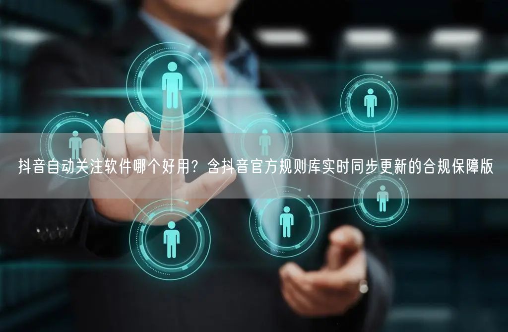 抖音自动关注软件哪个好用？含抖音官方规则库实时同步更新的合规保障版