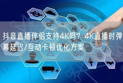 抖音直播伴侣支持4K吗？4K直播时弹幕延迟/互动卡顿优化方案