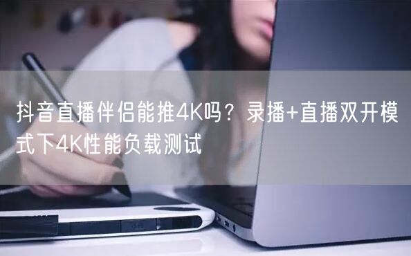 抖音直播伴侣能推4K吗？录播+直播双开模式下4K性能负载测试