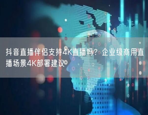 抖音直播伴侣支持4K直播吗？企业级商用直播场景4K部署建议