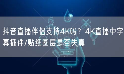 抖音直播伴侣支持4K吗？4K直播中字幕插件/贴纸图层是否失真