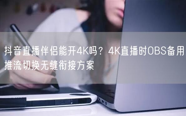 抖音直播伴侣能开4K吗？4K直播时OBS备用推流切换无缝衔接方案