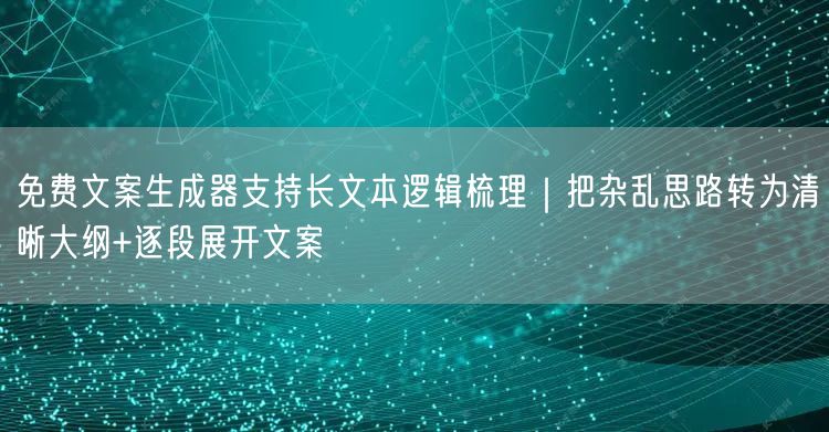 免费文案生成器支持长文本逻辑梳理｜把杂乱思路转为清晰大纲+逐段展开文案