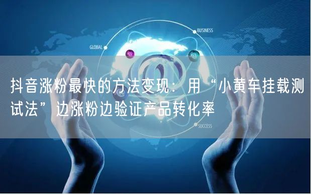 抖音涨粉最快的方法变现：用“小黄车挂载测试法”边涨粉边验证产品转化率